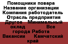Помощники повара › Название организации ­ Компания-работодатель › Отрасль предприятия ­ Другое › Минимальный оклад ­ 22 000 - Все города Работа » Вакансии   . Камчатский край